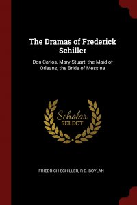 The Dramas of Frederick Schiller. Don Carlos, Mary Stuart, the Maid of Orleans, the Bride of Messina