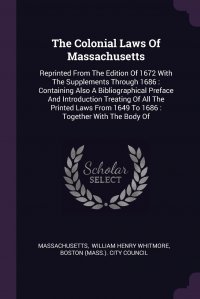 The Colonial Laws Of Massachusetts. Reprinted From The Edition Of 1672 With The Supplements Through 1686 : Containing Also A Bibliographical Preface And Introduction Treating Of All The Print