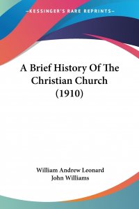 John Williams, William Andrew Leonard - «A Brief History Of The Christian Church (1910)»