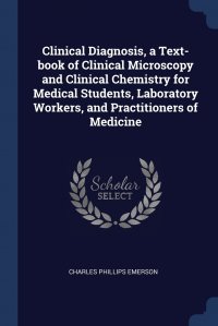 Charles Phillips Emerson - «Clinical Diagnosis, a Text-book of Clinical Microscopy and Clinical Chemistry for Medical Students, Laboratory Workers, and Practitioners of Medicine»