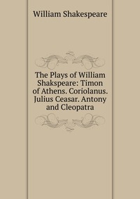 The Plays of William Shakspeare: Timon of Athens. Coriolanus. Julius Ceasar. Antony and Cleopatra