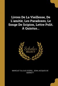 Marcus Tullius Cicero, Jean-Jacques de Barrett - «Livres De La Vieillesse, De L'amitie, Les Paradoxes, Le Songe De Scipion, Lettre Polit. A Quintus...»