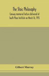 Gilbert Murray - «The stoic philosophy; Conway memorial lecture delivered at South Place Institute on March 16, 1915»