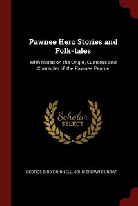 George Bird Grinnell, John Brown Dunbar - «Pawnee Hero Stories and Folk-tales. With Notes on the Origin, Customs and Character of the Pawnee People»