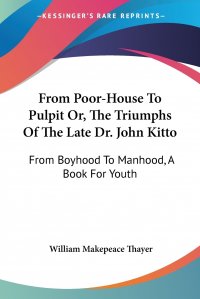 From Poor-House To Pulpit Or, The Triumphs Of The Late Dr. John Kitto. From Boyhood To Manhood, A Book For Youth