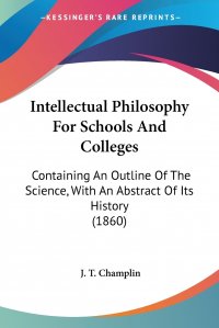 Intellectual Philosophy For Schools And Colleges. Containing An Outline Of The Science, With An Abstract Of Its History (1860)