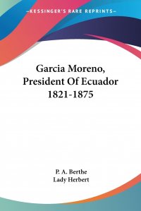 Lady Herbert, P. A. Berthe - «Garcia Moreno, President Of Ecuador 1821-1875»