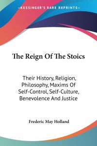 The Reign Of The Stoics. Their History, Religion, Philosophy, Maxims Of Self-Control, Self-Culture, Benevolence And Justice