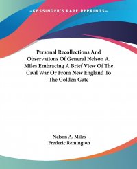 Personal Recollections And Observations Of General Nelson A. Miles Embracing A Brief View Of The Civil War Or From New England To The Golden Gate