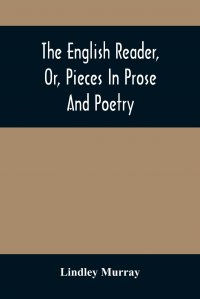 The English Reader, Or, Pieces In Prose And Poetry. Selected From The Best Writers : Designed To Assist Young Persons To Read With Propriety And Effect, To Improve Their Language And Sentimen