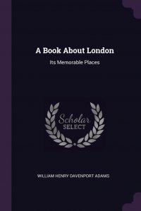 W. H. Davenport Adams - «A Book About London. Its Memorable Places»