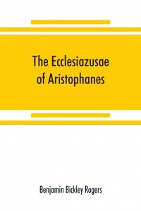 The Ecclesiazusae of Aristophanes. acted at Athens in the year B.C. 393. The Greek text revised, with a translation into corresponding metres, introduction and commentary