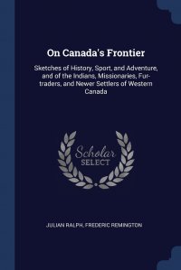 Frederic Remington, Julian Ralph - «On Canada's Frontier. Sketches of History, Sport, and Adventure, and of the Indians, Missionaries, Fur-traders, and Newer Settlers of Western Canada»