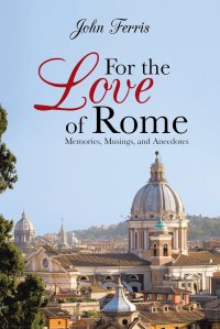 John Ferris - «For the Love of Rome. Memories, Musings, and Anecdotes»