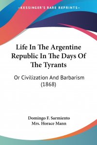 Life In The Argentine Republic In The Days Of The Tyrants. Or Civilization And Barbarism (1868)