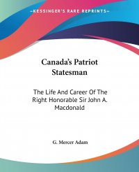 Canada's Patriot Statesman. The Life And Career Of The Right Honorable Sir John A. Macdonald