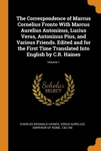 The Correspondence of Marcus Cornelius Fronto With Marcus Aurelius Antoninus, Lucius Verus, Antoninus Pius, and Various Friends. Edited and for the First Time Translated Into English by C.R