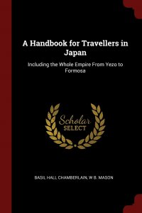 A Handbook for Travellers in Japan. Including the Whole Empire From Yezo to Formosa