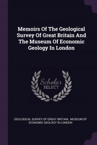 Geological Survey of Great Britain, Museum of Economic Geology in London - «Memoirs Of The Geological Survey Of Great Britain And The Museum Of Economic Geology In London»