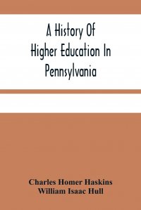 William Isaac Hull, Charles Homer Haskins - «A History Of Higher Education In Pennsylvania»