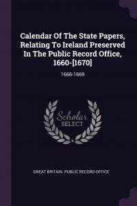 Great Britain. Public Record Office - «Calendar Of The State Papers, Relating To Ireland Preserved In The Public Record Office, 1660-.1670.. 1666-1669»