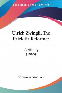 Ulrich Zwingli, The Patriotic Reformer. A History (1868)