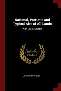 John Philip Sousa - «National, Patriotic and Typical Airs of All Lands. With Copious Notes»