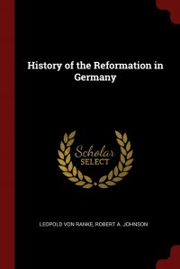 Leopold von Ranke, Robert A. Johnson - «History of the Reformation in Germany»