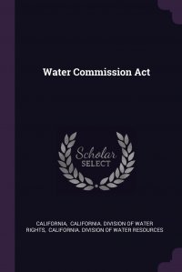 California, California. Division of Water Resources, California. Division of Water Rights - «Water Commission Act»