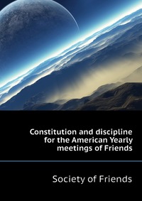 Constitution and discipline for the American Yearly meetings of Friends