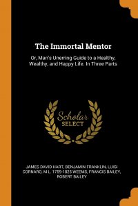 Benjamin Franklin, Luigi Cornaro, James David Hart - «The Immortal Mentor. Or, Man's Unerring Guide to a Healthy, Wealthy, and Happy Life. In Three Parts»