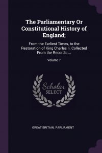 Great Britain. Parliament - «The Parliamentary Or Constitutional History of England;. From the Earliest Times, to the Restoration of King Charles Ii. Collected From the Records, ...; Volume 7»