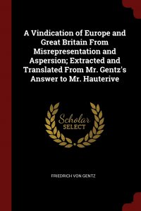 A Vindication of Europe and Great Britain From Misrepresentation and Aspersion; Extracted and Translated From Mr. Gentz's Answer to Mr. Hauterive