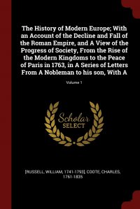 The History of Modern Europe; With an Account of the Decline and Fall of the Roman Empire, and A View of the Progress of Society, From the Rise of the Modern Kingdoms to the Peace of Paris in