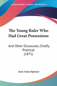 Jesse Ames Spencer - «The Young Ruler Who Had Great Possessions. And Other Discourses, Chiefly Practical (1871)»