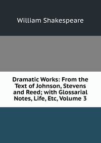 Dramatic Works: From the Text of Johnson, Stevens and Reed; with Glossarial Notes, Life, Etc, Volume 3