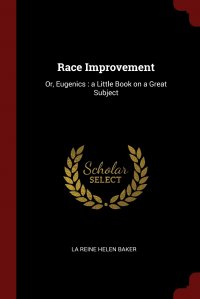 La Reine Helen Baker - «Race Improvement. Or, Eugenics : a Little Book on a Great Subject»