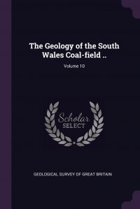 Geological Survey of Great Britain - «The Geology of the South Wales Coal-field ..; Volume 10»