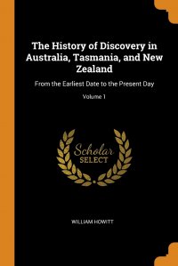 William Howitt - «The History of Discovery in Australia, Tasmania, and New Zealand. From the Earliest Date to the Present Day; Volume 1»