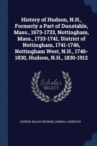 History of Hudson, N.H., Formerly a Part of Dunstable, Mass., 1673-1733, Nottingham, Mass., 1733-1741, District of Nottingham, 1741-1746, Nottingham West, N.H., 1746-1830, Hudson, N.H., 1830-