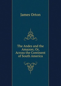 The Andes and the Amazon; Or, Across the Continent of South America