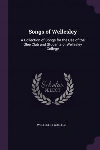 Songs of Wellesley. A Collection of Songs for the Use of the Glee Club and Students of Wellesley College