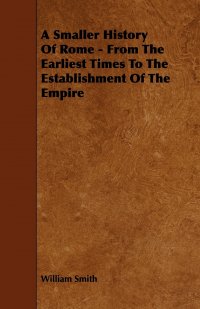 William Smith - «A Smaller History Of Rome - From The Earliest Times To The Establishment Of The Empire»