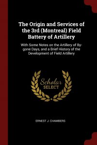 The Origin and Services of the 3rd (Montreal) Field Battery of Artillery. With Some Notes on the Artillery of By-gone Days, and a Brief History of the Development of Field Artillery