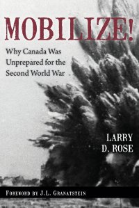 J.L. Granatstein, Larry D. Rose - «Mobilize!. Why Canada Was Unprepared for the Second World War»