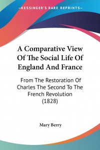 Mary Berry - «A Comparative View Of The Social Life Of England And France. From The Restoration Of Charles The Second To The French Revolution (1828)»