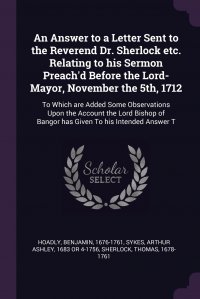 Benjamin Hoadly, Arthur Ashley Sykes, Thomas Sherlock - «An Answer to a Letter Sent to the Reverend Dr. Sherlock etc. Relating to his Sermon Preach'd Before the Lord-Mayor, November the 5th, 1712. To Which are Added Some Observations Upon the»