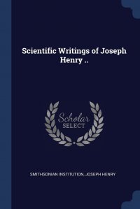 Smithsonian Institution, Joseph Henry - «Scientific Writings of Joseph Henry»