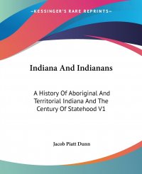 Indiana And Indianans. A History Of Aboriginal And Territorial Indiana And The Century Of Statehood V1