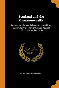 Scotland and the Commonwealth. Letters and Papers Relating to the Military Government of Scotland, From August 1651 to December, 1653